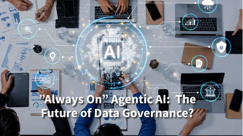 ”Always On” Agentic AI: The Future of Data Governance?